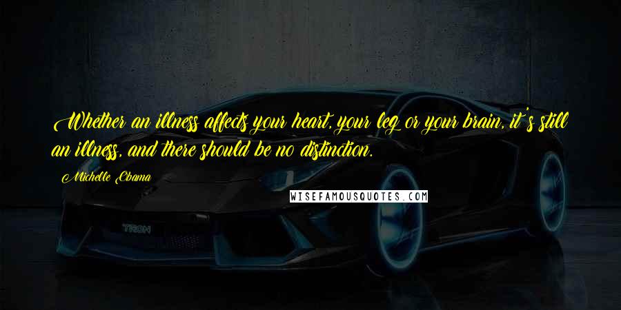 Michelle Obama Quotes: Whether an illness affects your heart, your leg or your brain, it's still an illness, and there should be no distinction.