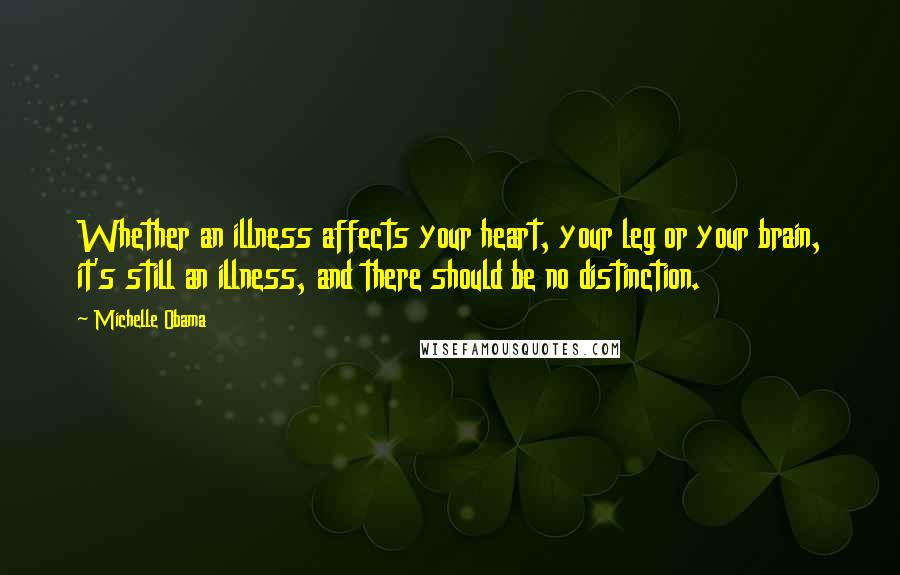 Michelle Obama Quotes: Whether an illness affects your heart, your leg or your brain, it's still an illness, and there should be no distinction.