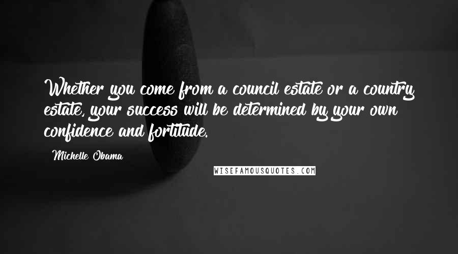 Michelle Obama Quotes: Whether you come from a council estate or a country estate, your success will be determined by your own confidence and fortitude.