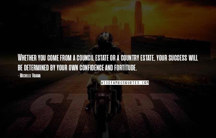 Michelle Obama Quotes: Whether you come from a council estate or a country estate, your success will be determined by your own confidence and fortitude.