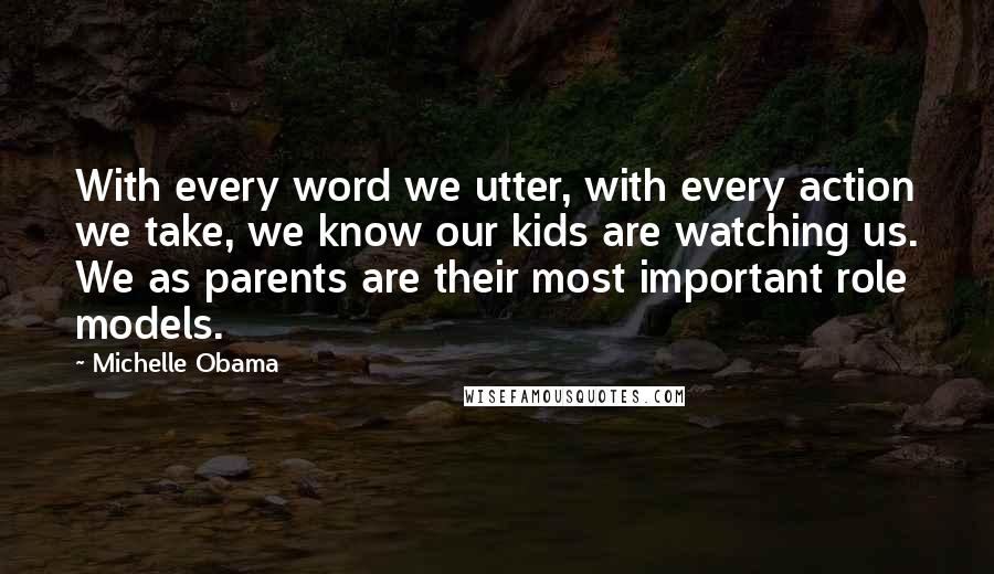 Michelle Obama Quotes: With every word we utter, with every action we take, we know our kids are watching us. We as parents are their most important role models.