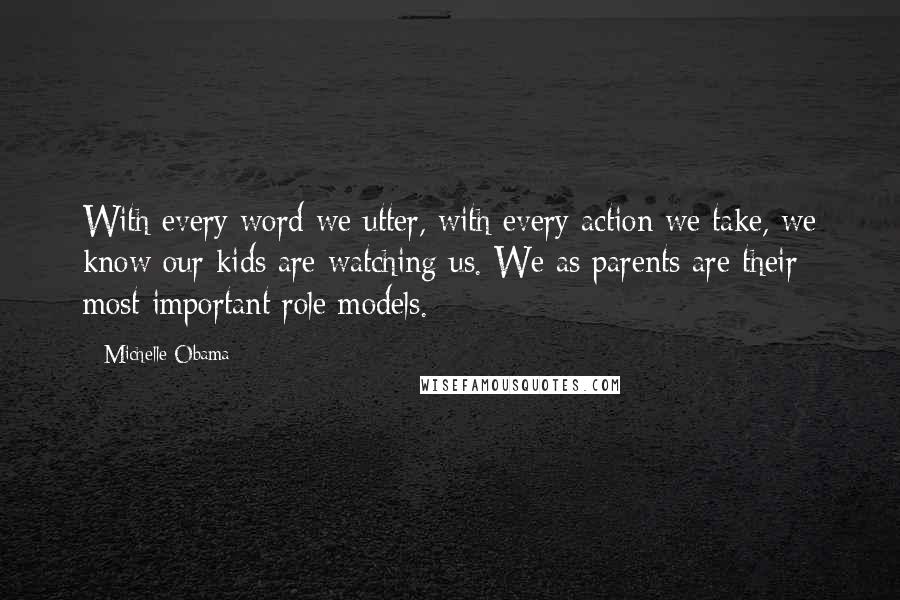 Michelle Obama Quotes: With every word we utter, with every action we take, we know our kids are watching us. We as parents are their most important role models.