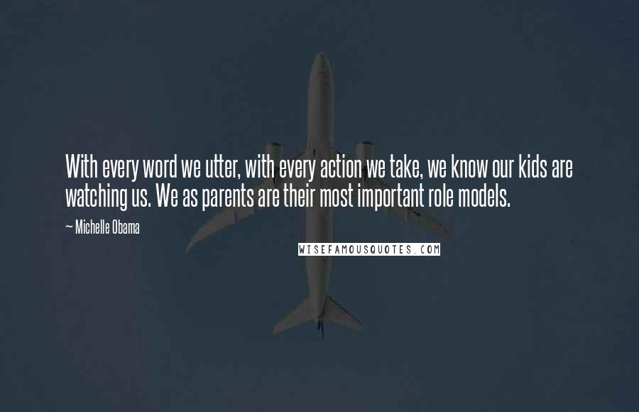 Michelle Obama Quotes: With every word we utter, with every action we take, we know our kids are watching us. We as parents are their most important role models.