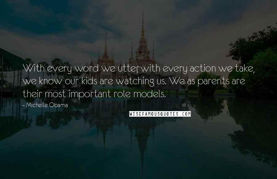 Michelle Obama Quotes: With every word we utter, with every action we take, we know our kids are watching us. We as parents are their most important role models.