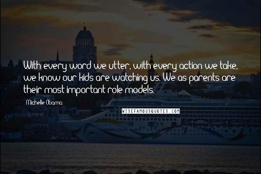 Michelle Obama Quotes: With every word we utter, with every action we take, we know our kids are watching us. We as parents are their most important role models.