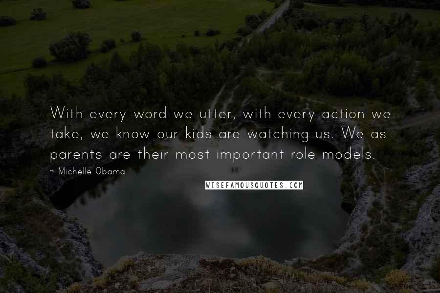 Michelle Obama Quotes: With every word we utter, with every action we take, we know our kids are watching us. We as parents are their most important role models.