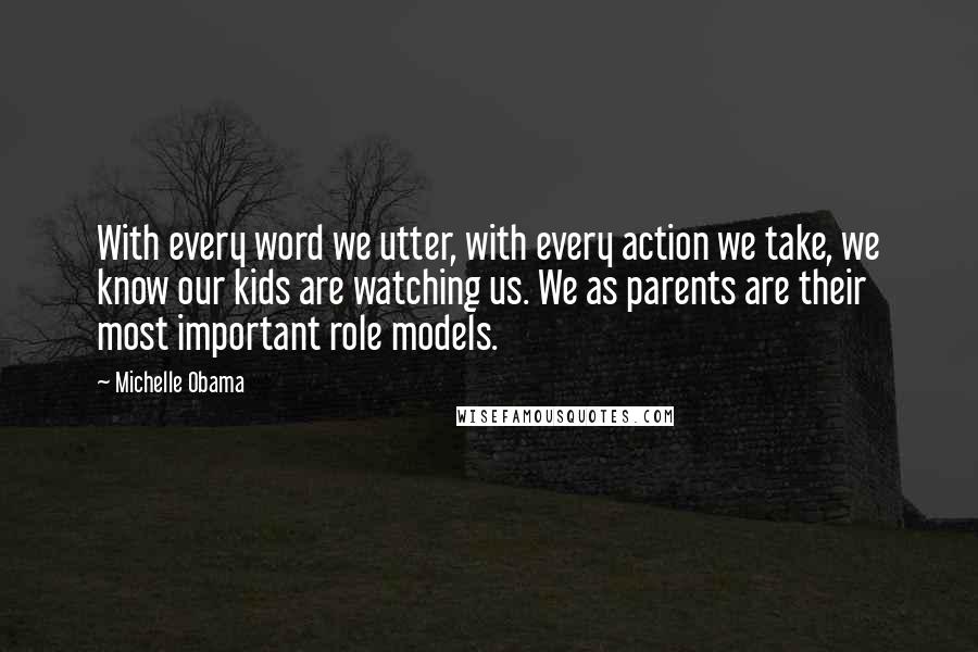 Michelle Obama Quotes: With every word we utter, with every action we take, we know our kids are watching us. We as parents are their most important role models.