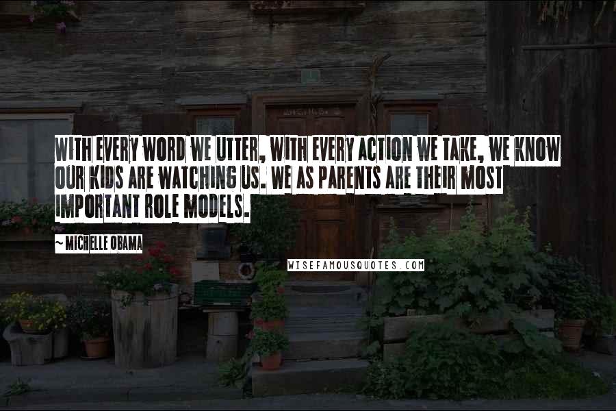 Michelle Obama Quotes: With every word we utter, with every action we take, we know our kids are watching us. We as parents are their most important role models.