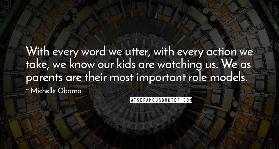 Michelle Obama Quotes: With every word we utter, with every action we take, we know our kids are watching us. We as parents are their most important role models.