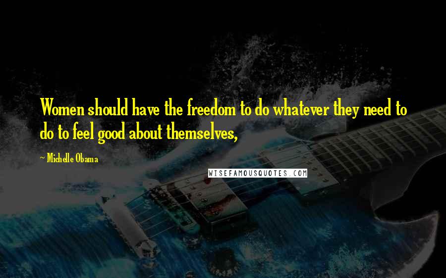 Michelle Obama Quotes: Women should have the freedom to do whatever they need to do to feel good about themselves,