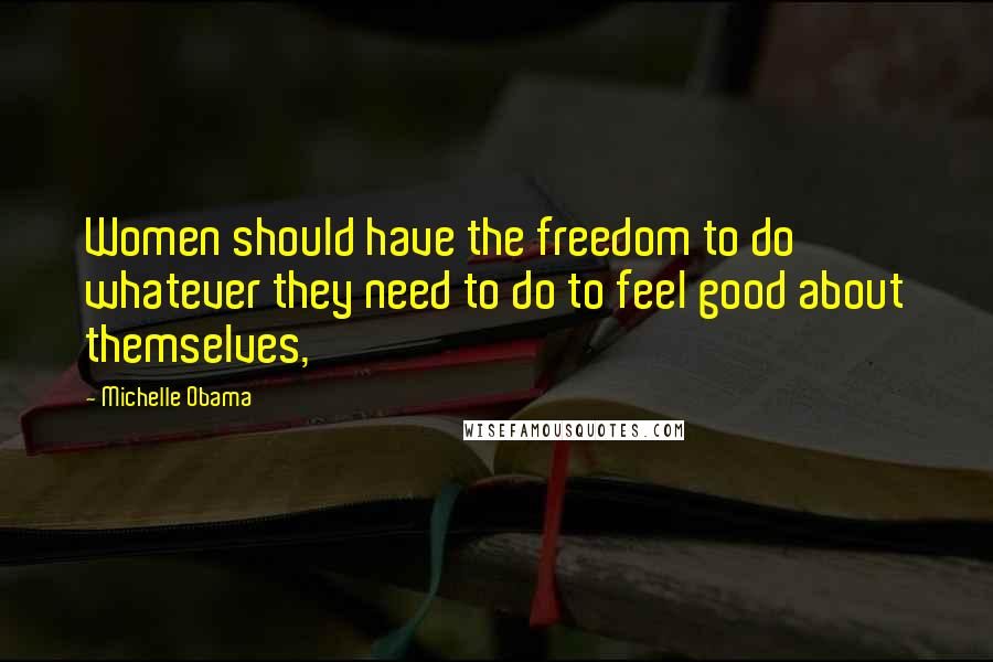 Michelle Obama Quotes: Women should have the freedom to do whatever they need to do to feel good about themselves,