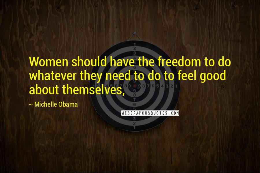 Michelle Obama Quotes: Women should have the freedom to do whatever they need to do to feel good about themselves,