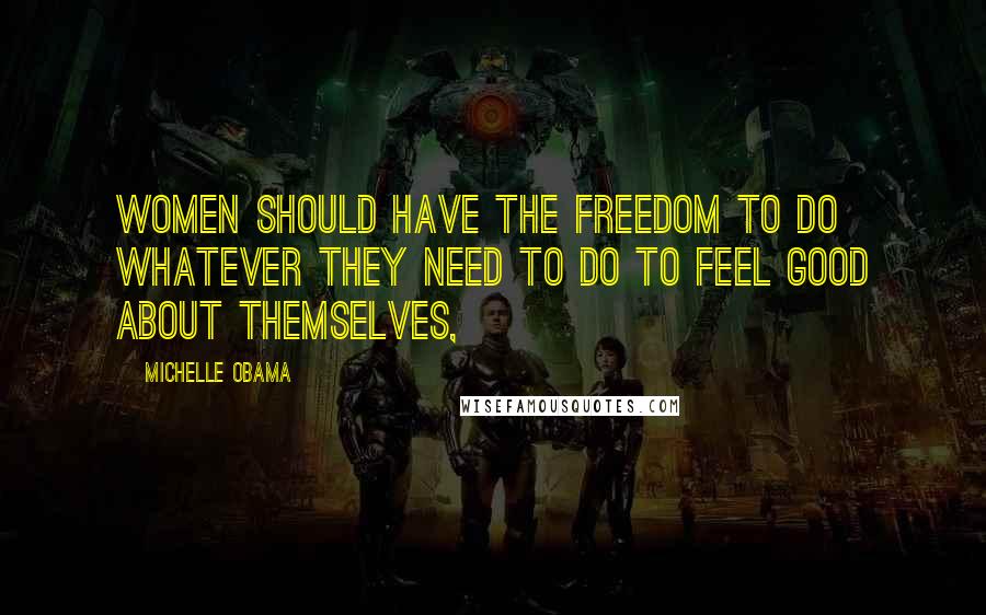 Michelle Obama Quotes: Women should have the freedom to do whatever they need to do to feel good about themselves,
