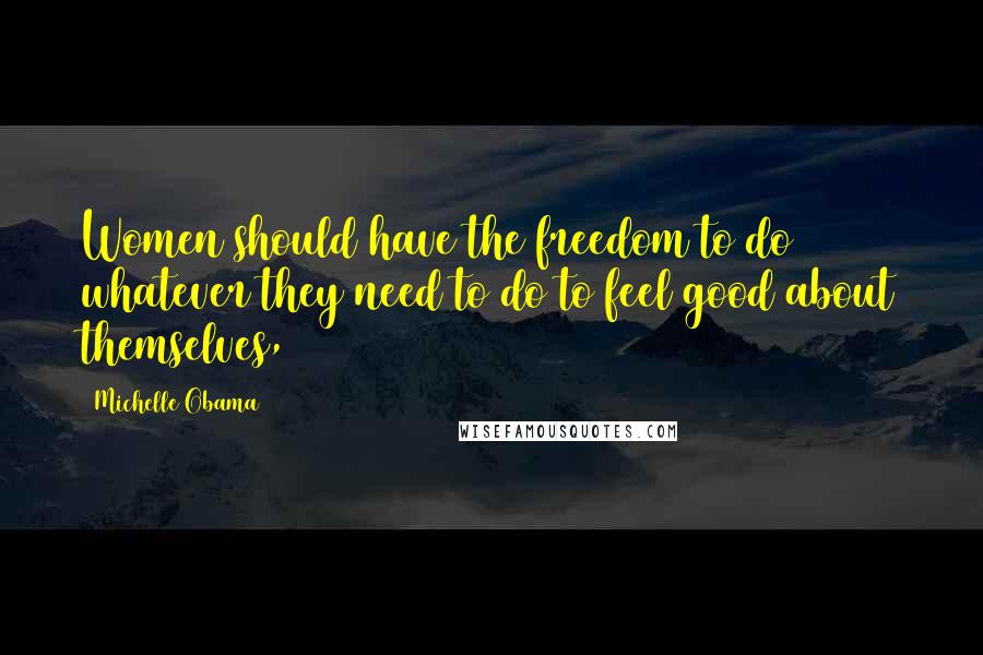 Michelle Obama Quotes: Women should have the freedom to do whatever they need to do to feel good about themselves,