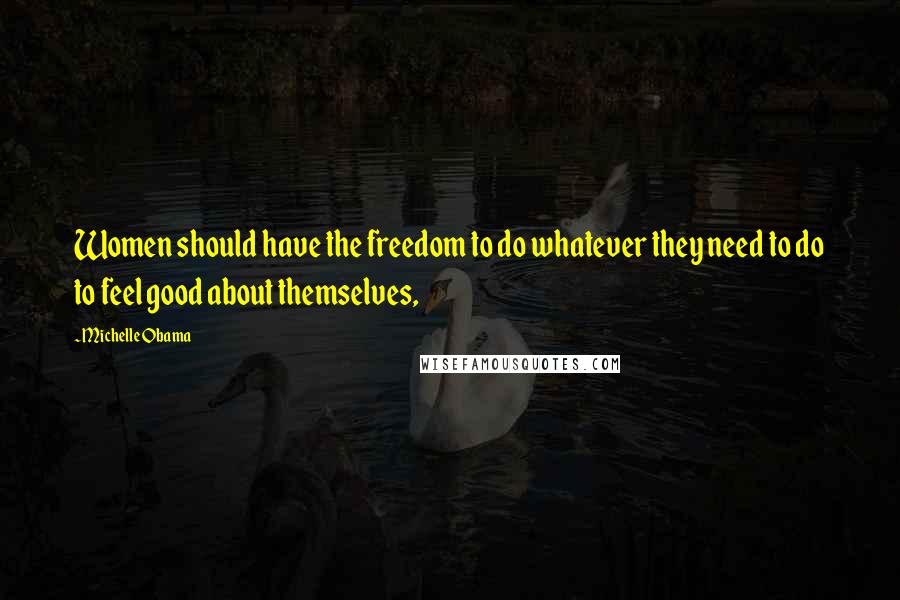 Michelle Obama Quotes: Women should have the freedom to do whatever they need to do to feel good about themselves,