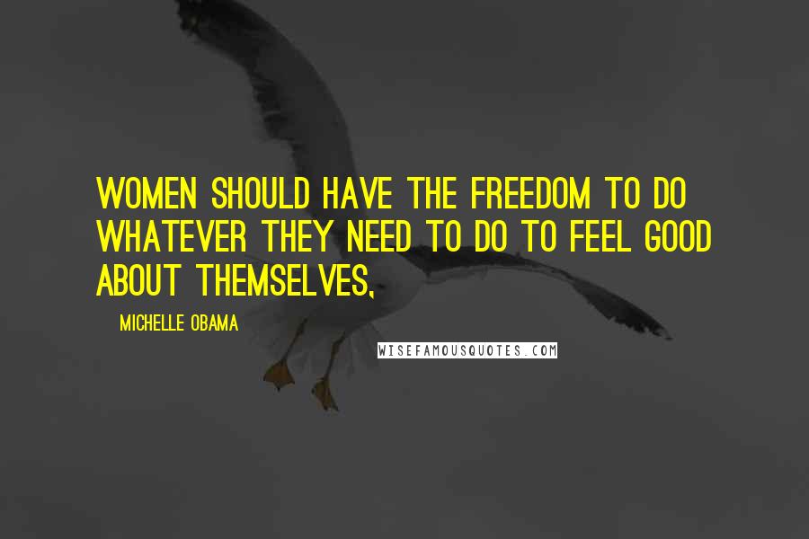 Michelle Obama Quotes: Women should have the freedom to do whatever they need to do to feel good about themselves,