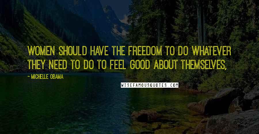 Michelle Obama Quotes: Women should have the freedom to do whatever they need to do to feel good about themselves,