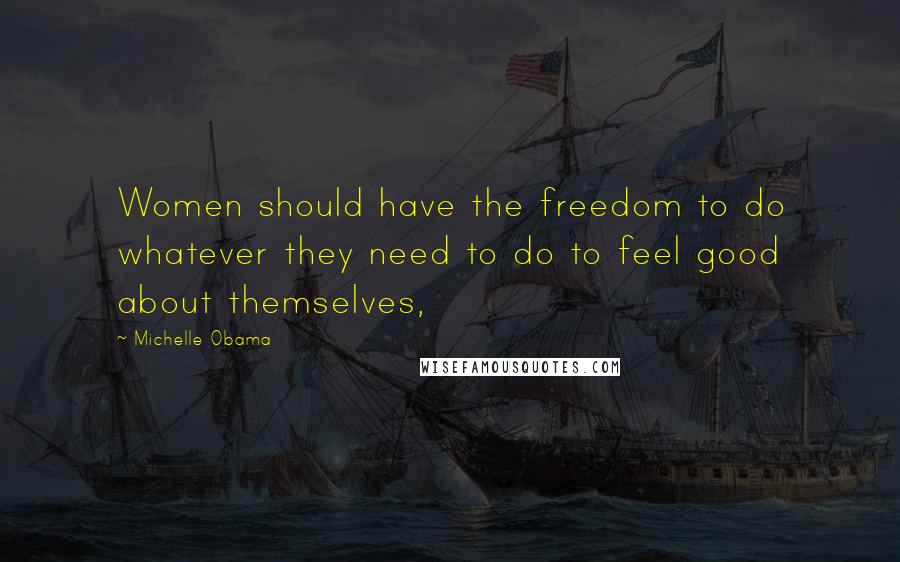 Michelle Obama Quotes: Women should have the freedom to do whatever they need to do to feel good about themselves,