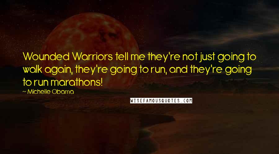 Michelle Obama Quotes: Wounded Warriors tell me they're not just going to walk again, they're going to run, and they're going to run marathons!