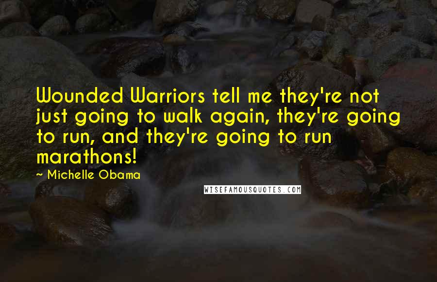 Michelle Obama Quotes: Wounded Warriors tell me they're not just going to walk again, they're going to run, and they're going to run marathons!