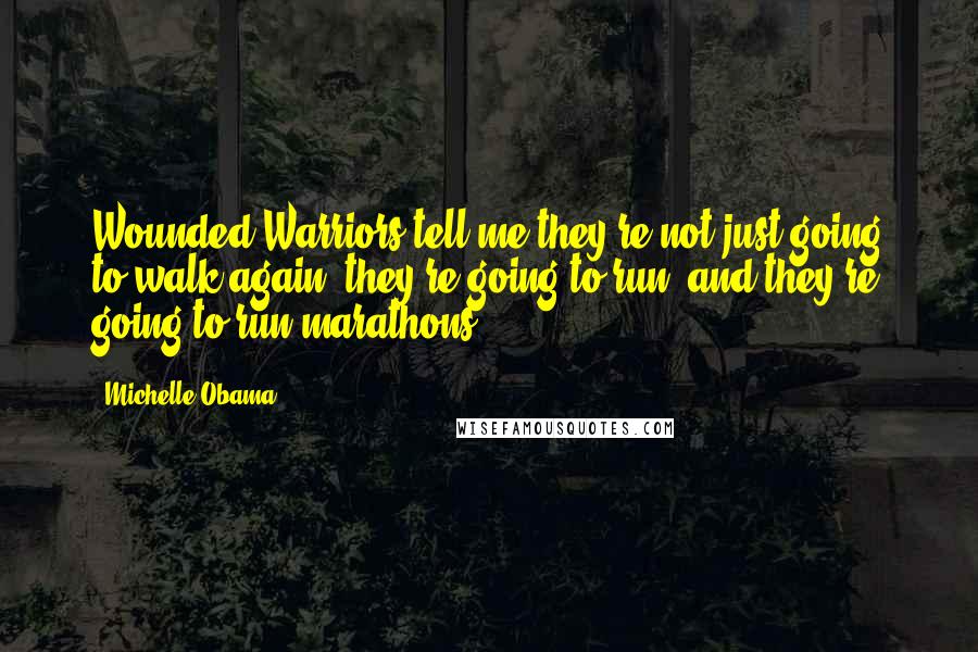 Michelle Obama Quotes: Wounded Warriors tell me they're not just going to walk again, they're going to run, and they're going to run marathons!