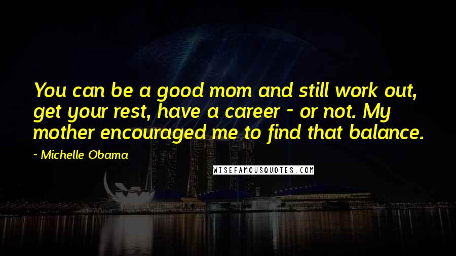 Michelle Obama Quotes: You can be a good mom and still work out, get your rest, have a career - or not. My mother encouraged me to find that balance.