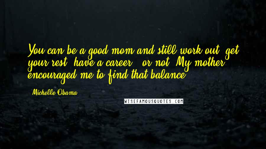 Michelle Obama Quotes: You can be a good mom and still work out, get your rest, have a career - or not. My mother encouraged me to find that balance.