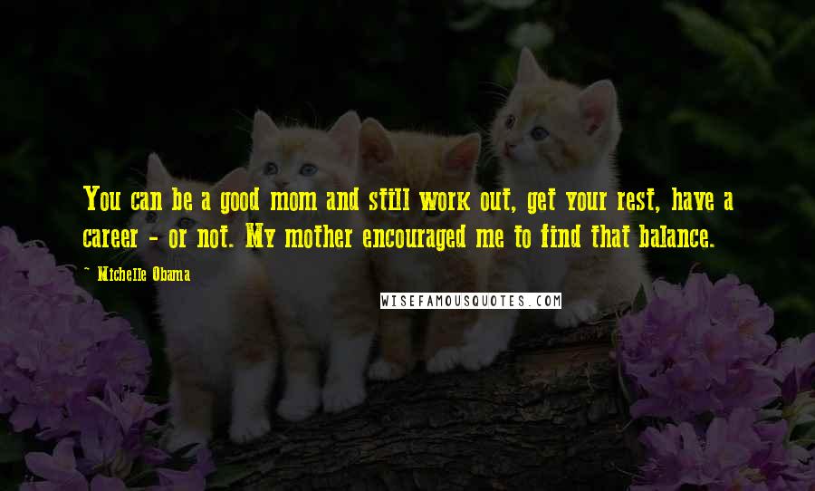 Michelle Obama Quotes: You can be a good mom and still work out, get your rest, have a career - or not. My mother encouraged me to find that balance.