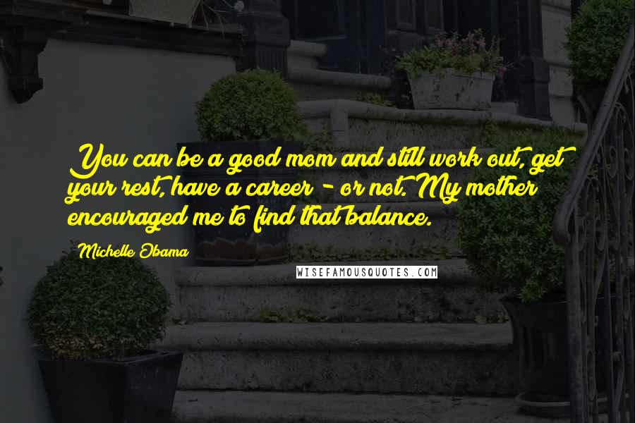 Michelle Obama Quotes: You can be a good mom and still work out, get your rest, have a career - or not. My mother encouraged me to find that balance.