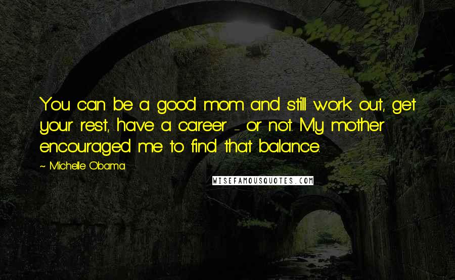 Michelle Obama Quotes: You can be a good mom and still work out, get your rest, have a career - or not. My mother encouraged me to find that balance.