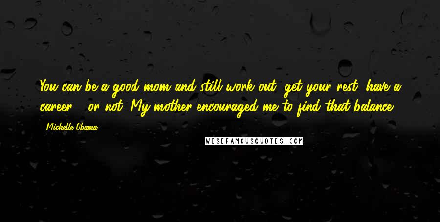 Michelle Obama Quotes: You can be a good mom and still work out, get your rest, have a career - or not. My mother encouraged me to find that balance.