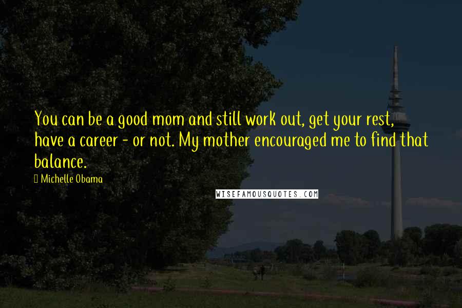 Michelle Obama Quotes: You can be a good mom and still work out, get your rest, have a career - or not. My mother encouraged me to find that balance.