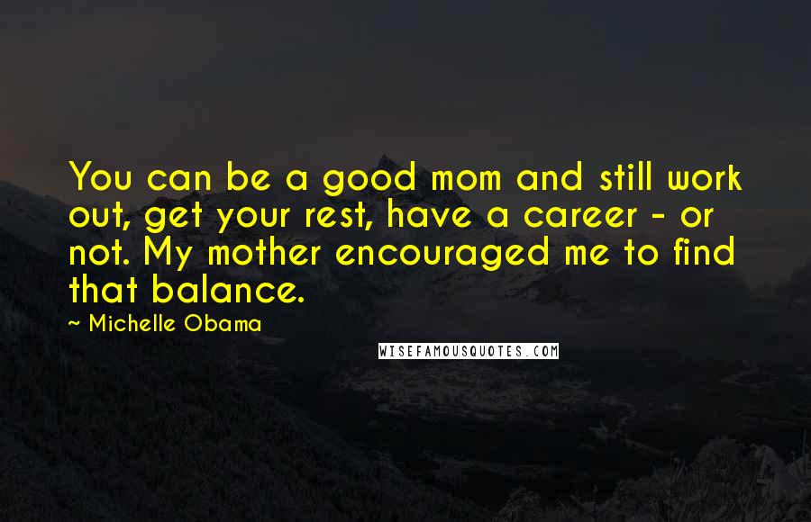 Michelle Obama Quotes: You can be a good mom and still work out, get your rest, have a career - or not. My mother encouraged me to find that balance.