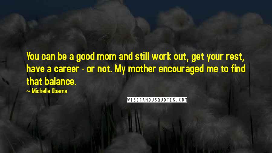 Michelle Obama Quotes: You can be a good mom and still work out, get your rest, have a career - or not. My mother encouraged me to find that balance.
