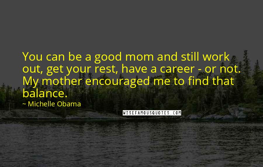 Michelle Obama Quotes: You can be a good mom and still work out, get your rest, have a career - or not. My mother encouraged me to find that balance.