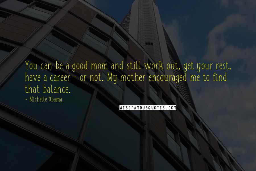 Michelle Obama Quotes: You can be a good mom and still work out, get your rest, have a career - or not. My mother encouraged me to find that balance.