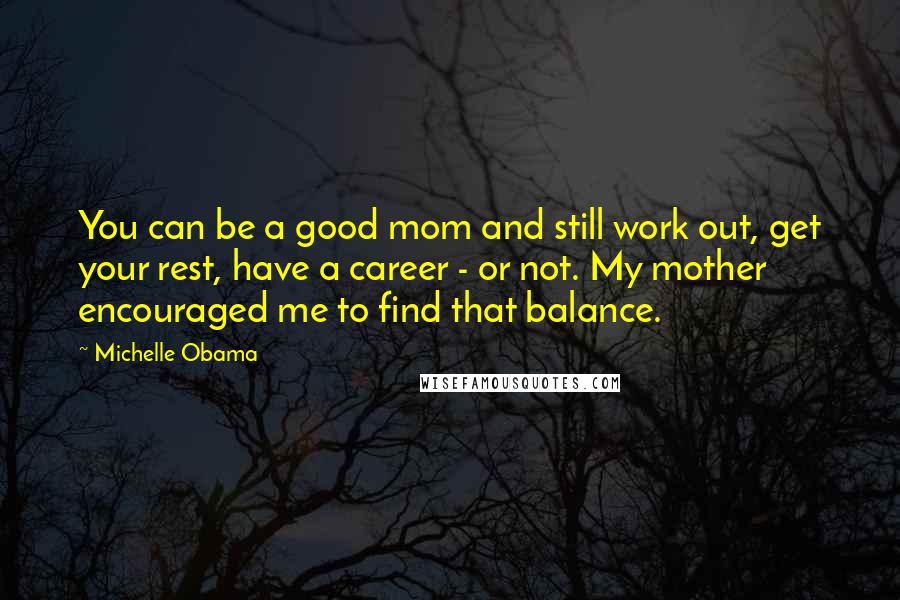 Michelle Obama Quotes: You can be a good mom and still work out, get your rest, have a career - or not. My mother encouraged me to find that balance.