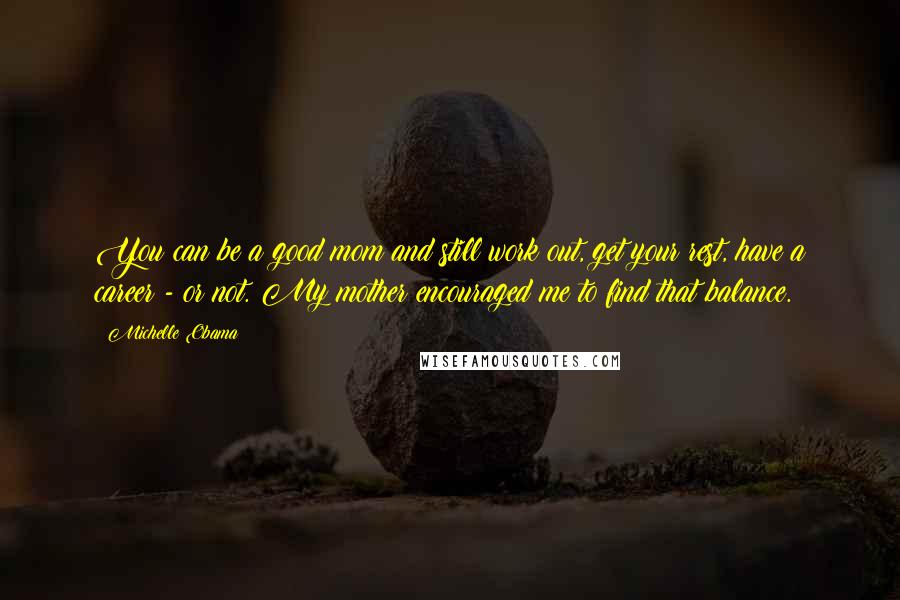 Michelle Obama Quotes: You can be a good mom and still work out, get your rest, have a career - or not. My mother encouraged me to find that balance.