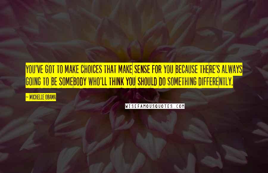 Michelle Obama Quotes: You've got to make choices that make sense for you because there's always going to be somebody who'll think you should do something differently.