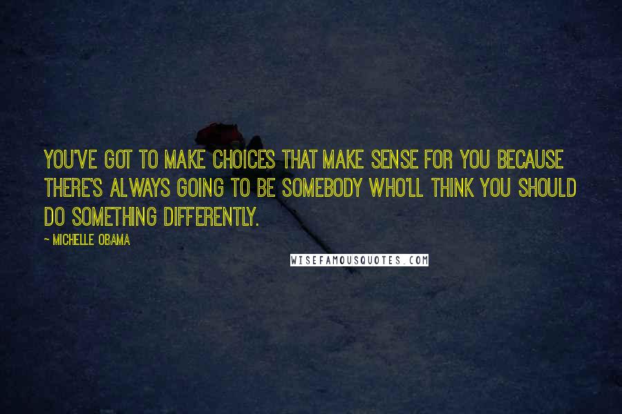 Michelle Obama Quotes: You've got to make choices that make sense for you because there's always going to be somebody who'll think you should do something differently.