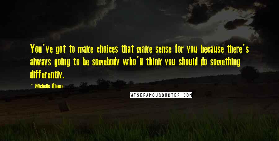 Michelle Obama Quotes: You've got to make choices that make sense for you because there's always going to be somebody who'll think you should do something differently.