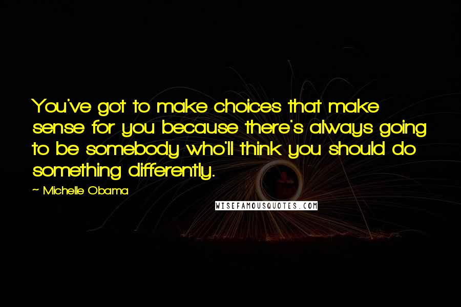 Michelle Obama Quotes: You've got to make choices that make sense for you because there's always going to be somebody who'll think you should do something differently.