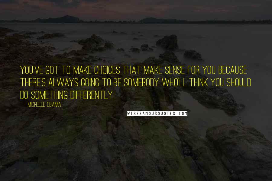 Michelle Obama Quotes: You've got to make choices that make sense for you because there's always going to be somebody who'll think you should do something differently.