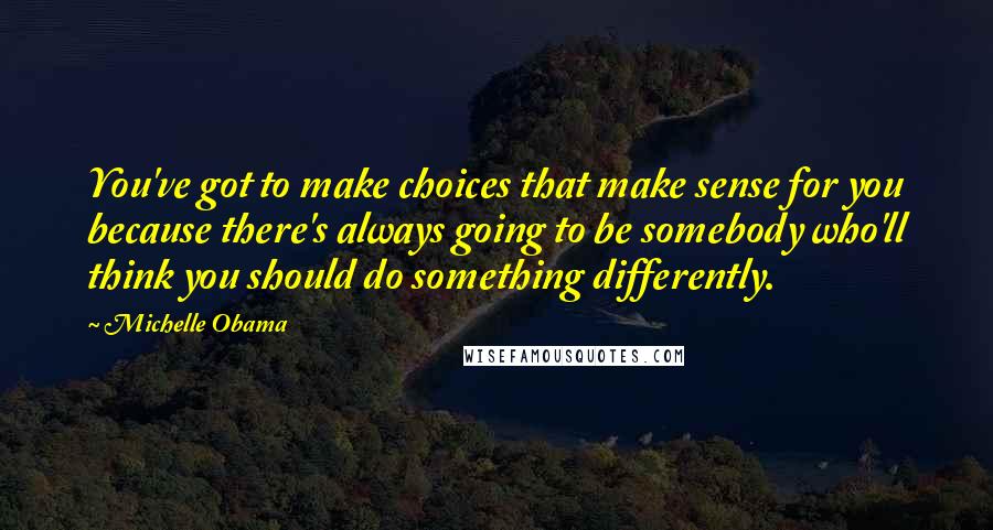 Michelle Obama Quotes: You've got to make choices that make sense for you because there's always going to be somebody who'll think you should do something differently.