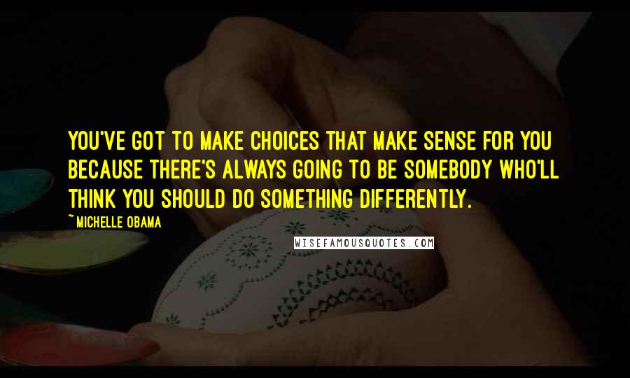 Michelle Obama Quotes: You've got to make choices that make sense for you because there's always going to be somebody who'll think you should do something differently.