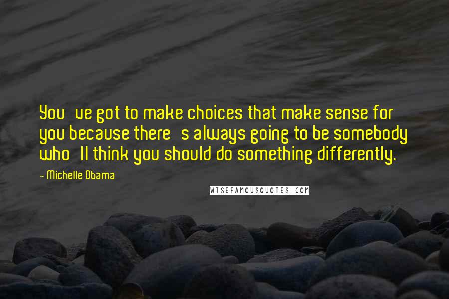 Michelle Obama Quotes: You've got to make choices that make sense for you because there's always going to be somebody who'll think you should do something differently.