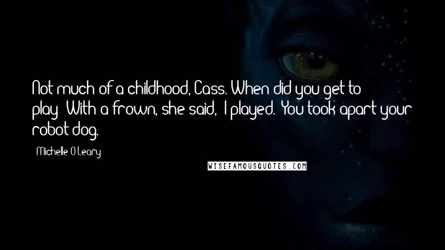 Michelle O'Leary Quotes: Not much of a childhood, Cass. When did you get to play?"With a frown, she said, "I played.""You took apart your robot dog.