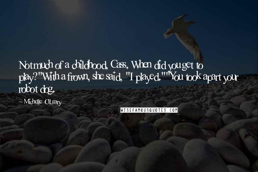 Michelle O'Leary Quotes: Not much of a childhood, Cass. When did you get to play?"With a frown, she said, "I played.""You took apart your robot dog.