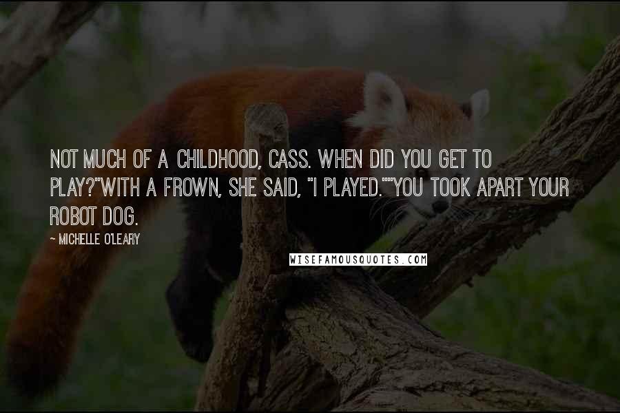 Michelle O'Leary Quotes: Not much of a childhood, Cass. When did you get to play?"With a frown, she said, "I played.""You took apart your robot dog.