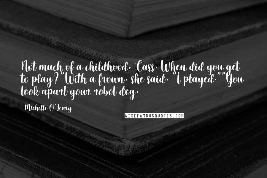 Michelle O'Leary Quotes: Not much of a childhood, Cass. When did you get to play?"With a frown, she said, "I played.""You took apart your robot dog.